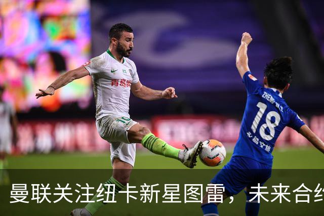 曼联关注纽卡新星图雷，未来合约至2031年