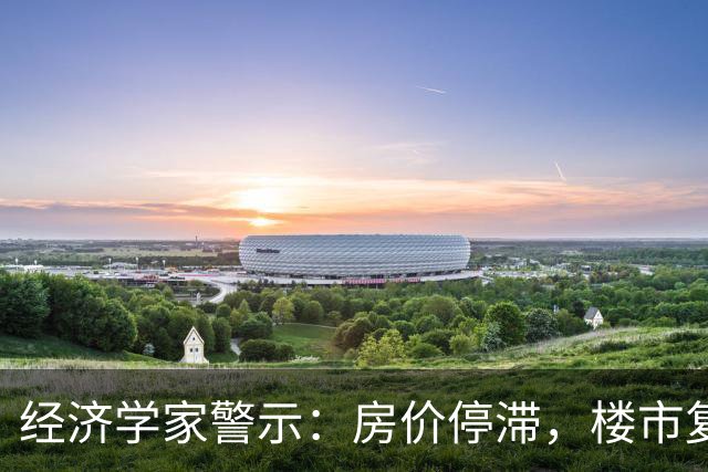 经济学家警示：房价停滞，楼市复苏成难题，居民应关注房产保值与增值